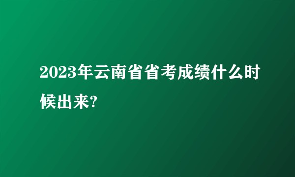 2023年云南省省考成绩什么时候出来?