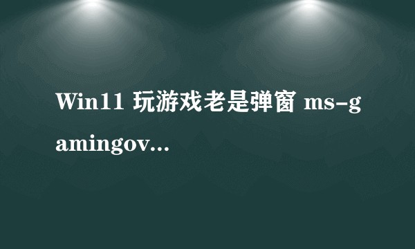 Win11 玩游戏老是弹窗 ms-gamingoverlay 是什么原因？