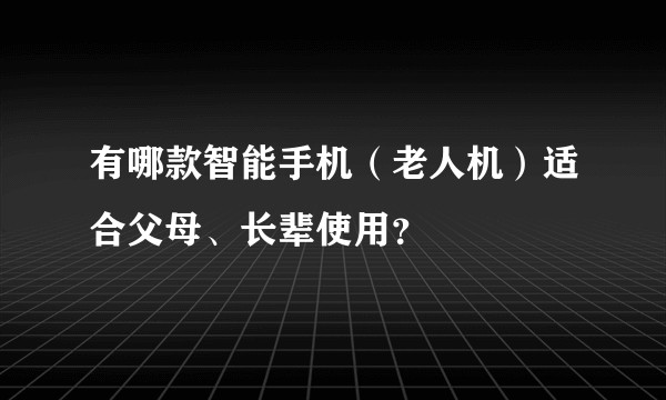 有哪款智能手机（老人机）适合父母、长辈使用？