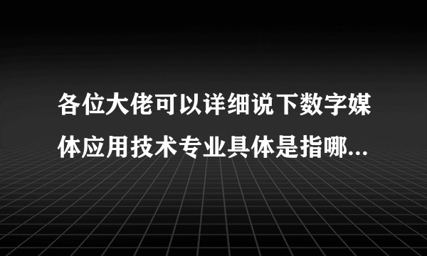 各位大佬可以详细说下数字媒体应用技术专业具体是指哪个领域或者以后得就业方向？
