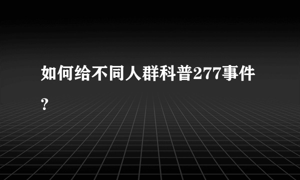 如何给不同人群科普277事件？