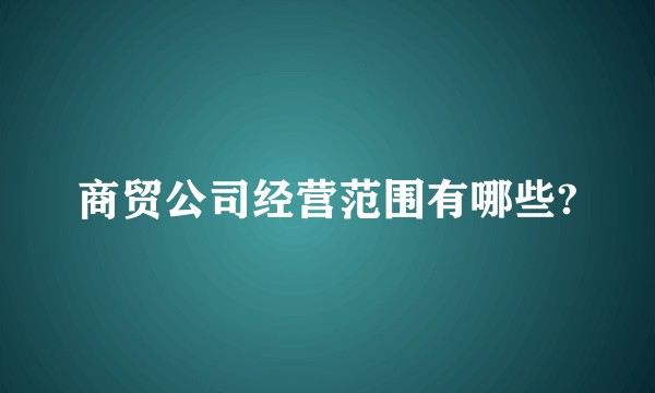 商贸公司经营范围有哪些?