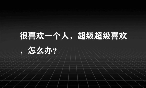 很喜欢一个人，超级超级喜欢，怎么办？