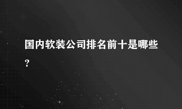 国内软装公司排名前十是哪些？