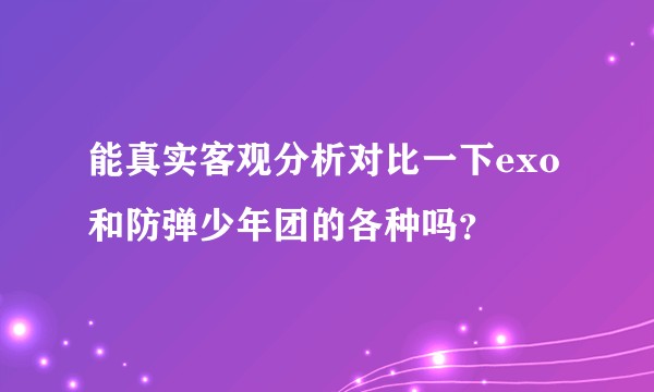 能真实客观分析对比一下exo和防弹少年团的各种吗？