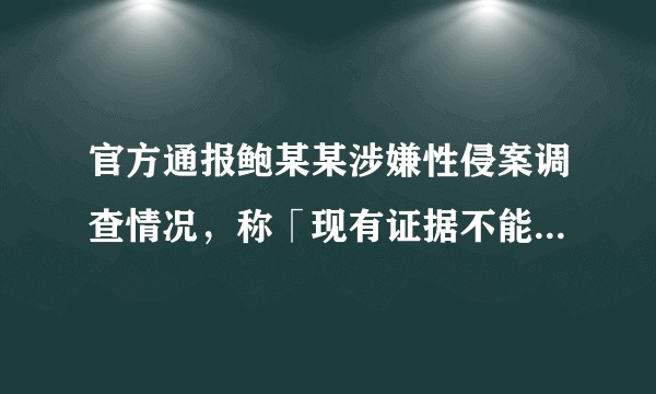 官方通报鲍某某涉嫌性侵案调查情况，称「现有证据不能证实鲍某某的行为构成性侵犯罪」，有哪些信息值得关注？