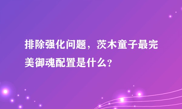 排除强化问题，茨木童子最完美御魂配置是什么？