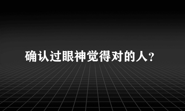 确认过眼神觉得对的人？