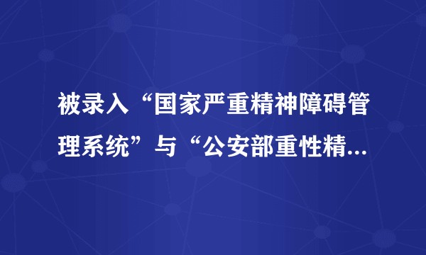 被录入“国家严重精神障碍管理系统”与“公安部重性精神病管理系统”之后，生活分别会发生怎样的改变？