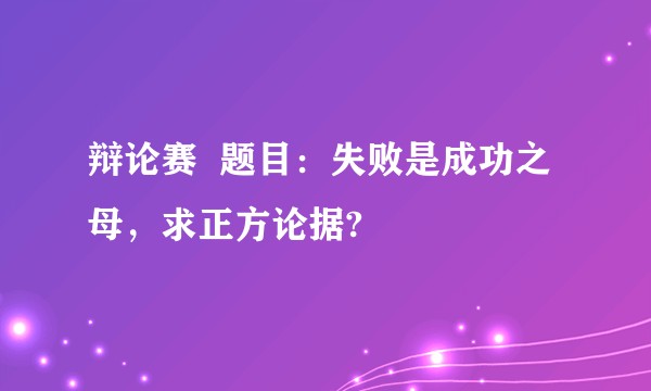 辩论赛  题目：失败是成功之母，求正方论据?
