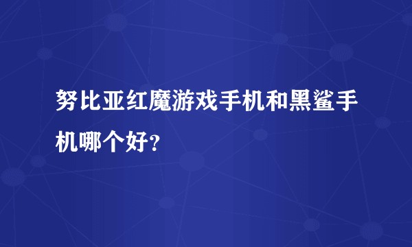 努比亚红魔游戏手机和黑鲨手机哪个好？