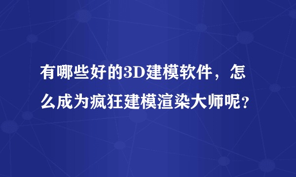 有哪些好的3D建模软件，怎么成为疯狂建模渲染大师呢？
