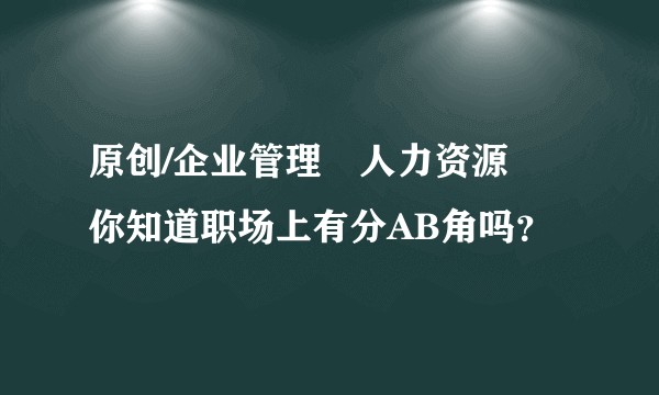 原创/企业管理•人力资源•你知道职场上有分AB角吗？