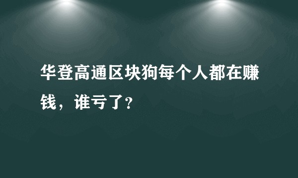 华登高通区块狗每个人都在赚钱，谁亏了？