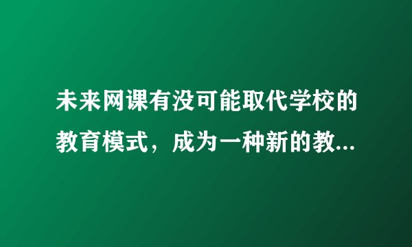 未来网课有没可能取代学校的教育模式，成为一种新的教育方法？