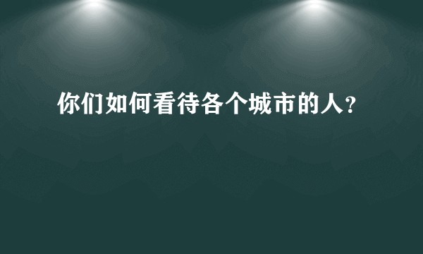 你们如何看待各个城市的人？