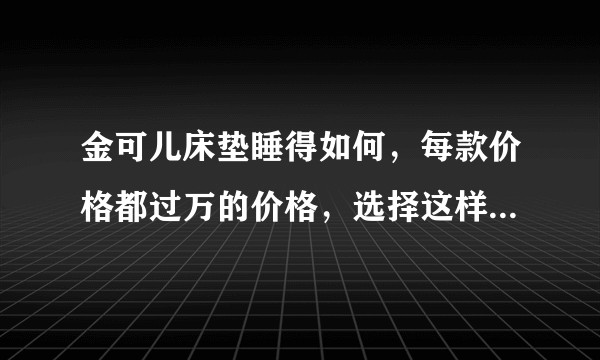 金可儿床垫睡得如何，每款价格都过万的价格，选择这样的床垫靠谱吗?