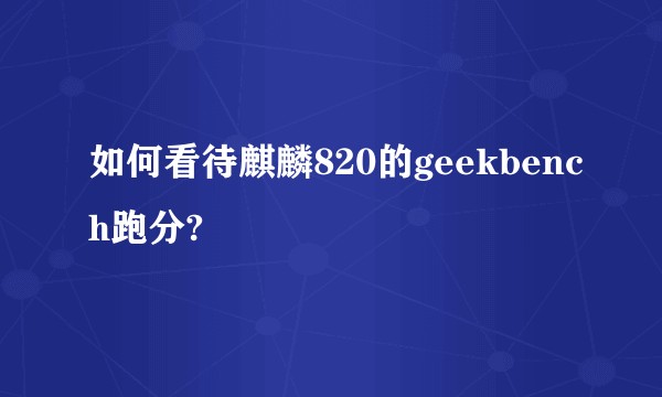 如何看待麒麟820的geekbench跑分?