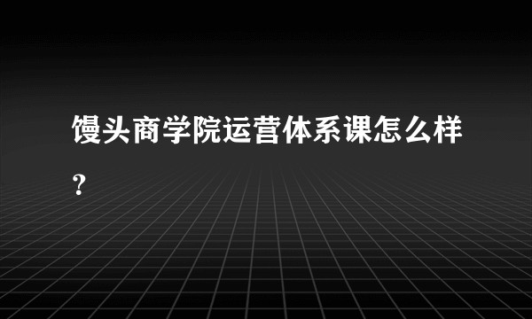 馒头商学院运营体系课怎么样？