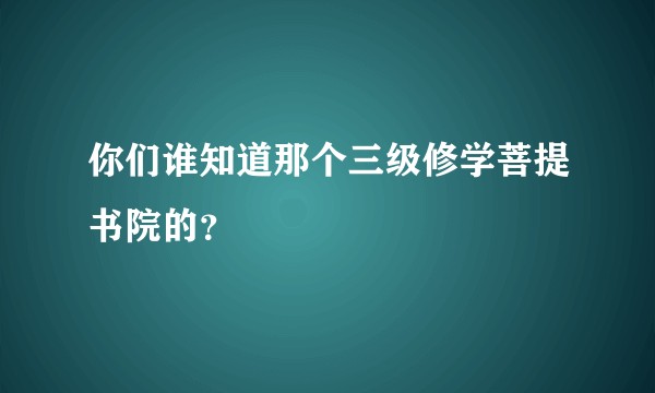 你们谁知道那个三级修学菩提书院的？
