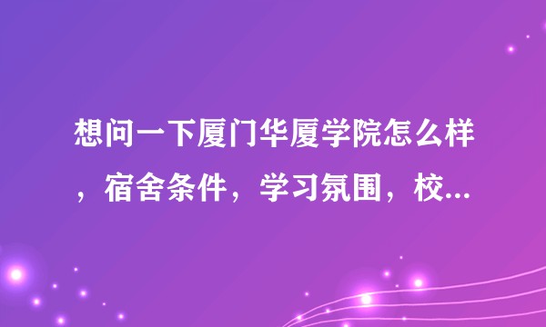 想问一下厦门华厦学院怎么样，宿舍条件，学习氛围，校园环境什么的？