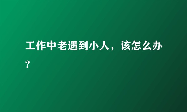 工作中老遇到小人，该怎么办?