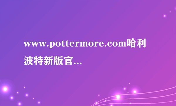 www.pottermore.com哈利波特新版官网怎么注册并测学院、魔杖和守护神？