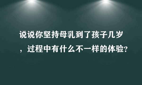 说说你坚持母乳到了孩子几岁，过程中有什么不一样的体验？