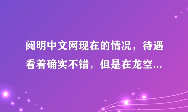 阅明中文网现在的情况，待遇看着确实不错，但是在龙空有黑历史，倒也是几年前的事了，不知道有知情人事吗？