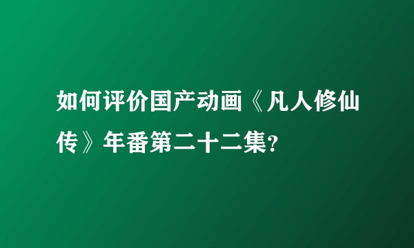 如何评价国产动画《凡人修仙传》年番第二十二集？