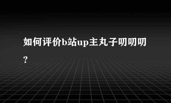 如何评价b站up主丸子叨叨叨？