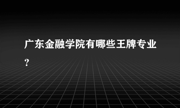 广东金融学院有哪些王牌专业?