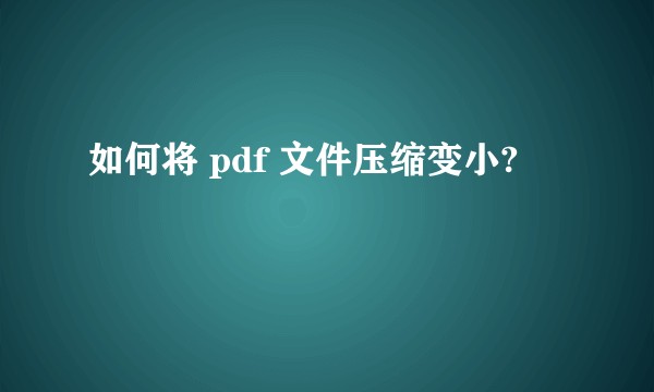 如何将 pdf 文件压缩变小?
