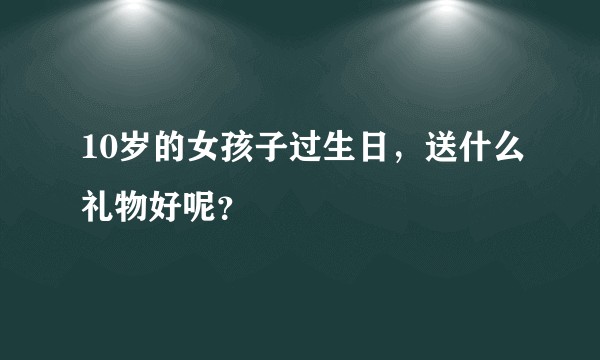 10岁的女孩子过生日，送什么礼物好呢？