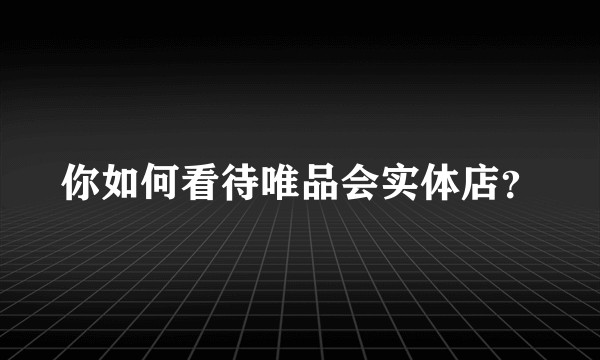 你如何看待唯品会实体店？