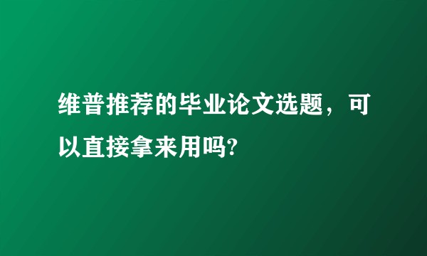 维普推荐的毕业论文选题，可以直接拿来用吗?