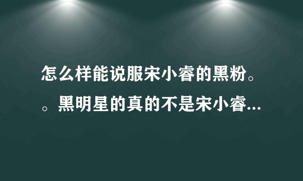 怎么样能说服宋小睿的黑粉。。黑明星的真的不是宋小睿阿，天天看着个孩子被黑成这样贼心疼？