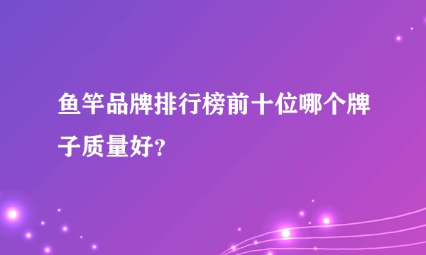 鱼竿品牌排行榜前十位哪个牌子质量好？