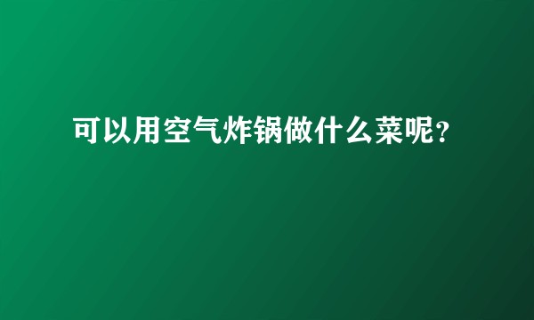 可以用空气炸锅做什么菜呢？