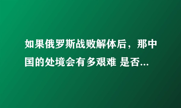 如果俄罗斯战败解体后，那中国的处境会有多艰难 是否更有利 ?