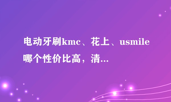 电动牙刷kmc、花上、usmile哪个性价比高，清洁力好？