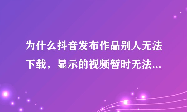 为什么抖音发布作品别人无法下载，显示的视频暂时无法保存，链接已复制？是账号的问题吗？