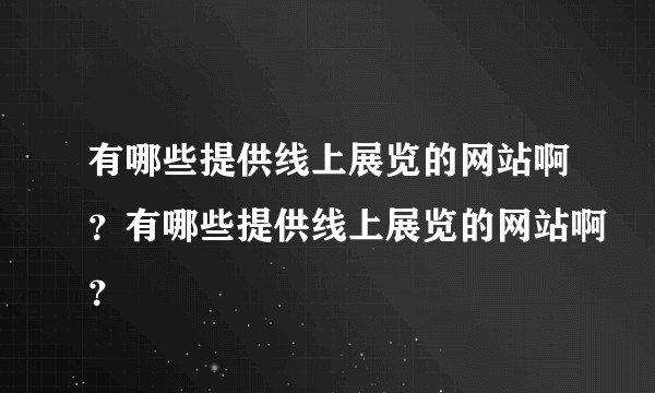 有哪些提供线上展览的网站啊？有哪些提供线上展览的网站啊？