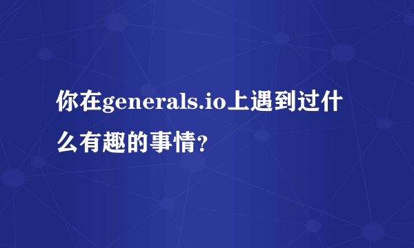 你在generals.io上遇到过什么有趣的事情？