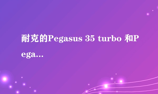 耐克的Pegasus 35 turbo 和Pegasus 36怎么选？