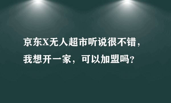 京东X无人超市听说很不错，我想开一家，可以加盟吗？
