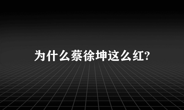 为什么蔡徐坤这么红?