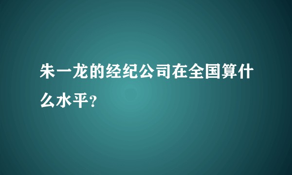 朱一龙的经纪公司在全国算什么水平？