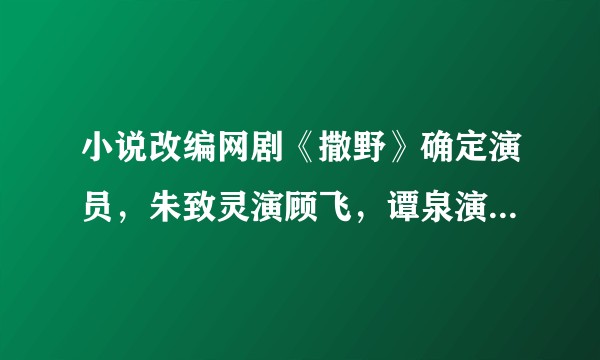 小说改编网剧《撒野》确定演员，朱致灵演顾飞，谭泉演蒋丞，沈月特别出演，你期待吗？