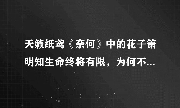 天籁纸鸢《奈何》中的花子箫明知生命终将有限，为何不去尽力阻止青寐转世重生，在阴司彼此千古相随?